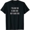 I’m here for a good time not a long time t shirt