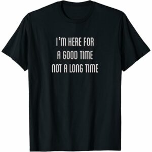 I’m here for a good time not a long time t shirt